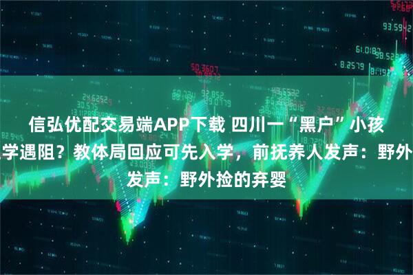 信弘优配交易端APP下载 四川一“黑户”小孩无户口上学遇阻？教体局回应可先入学，前抚养人发声：野外捡的弃婴