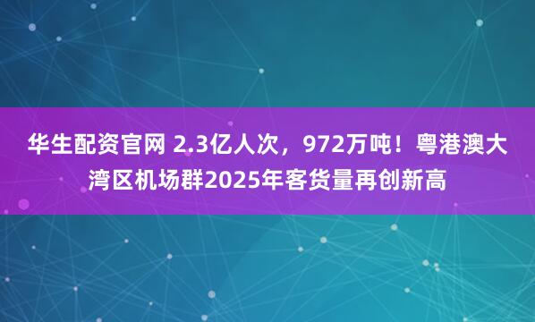 华生配资官网 2.3亿人次，972万吨！粤港澳大湾区机场群2025年客货量再创新高