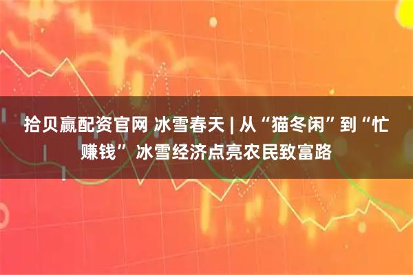 拾贝赢配资官网 冰雪春天 | 从“猫冬闲”到“忙赚钱” 冰雪经济点亮农民致富路