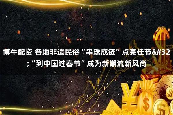 博牛配资 各地非遗民俗“串珠成链”点亮佳节 “到中国过春节”成为新潮流新风尚