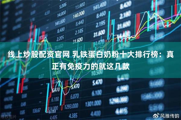 线上炒股配资官网 乳铁蛋白奶粉十大排行榜：真正有免疫力的就这几款