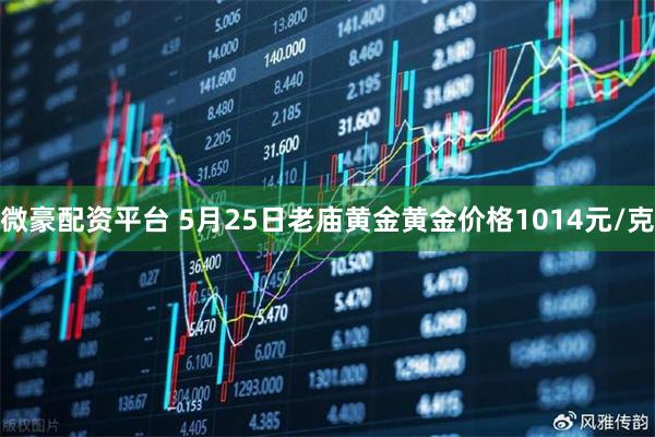 微豪配资平台 5月25日老庙黄金黄金价格1014元/克