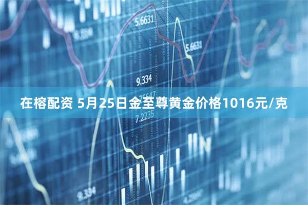 在榕配资 5月25日金至尊黄金价格1016元/克
