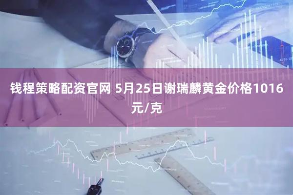 钱程策略配资官网 5月25日谢瑞麟黄金价格1016元/克
