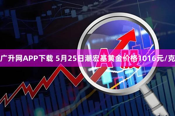 广升网APP下载 5月25日潮宏基黄金价格1016元/克