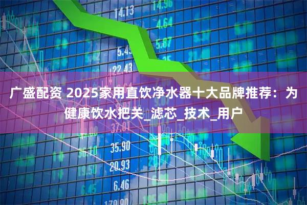 广盛配资 2025家用直饮净水器十大品牌推荐：为健康饮水把关_滤芯_技术_用户