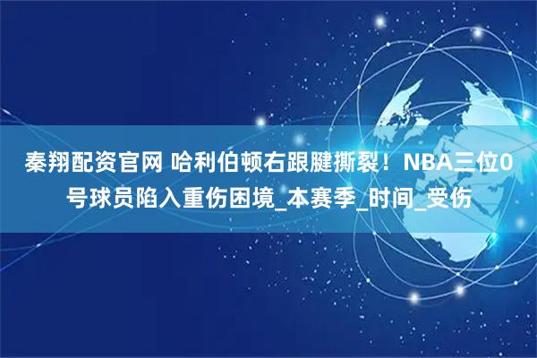秦翔配资官网 哈利伯顿右跟腱撕裂!NBA三位0号球员陷入重伤困境_本赛季_时间_受伤