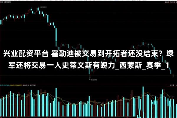 兴业配资平台 霍勒迪被交易到开拓者还没结束？绿军还将交易一人史蒂文斯有魄力_西蒙斯_赛季_1