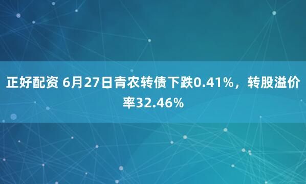 正好配资 6月27日青农转债下跌0.41%,转股溢价率32.46%