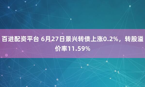 百进配资平台 6月27日景兴转债上涨0.2%，转股溢价率11.59%