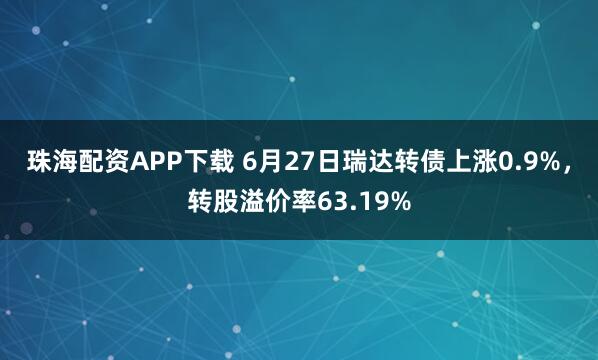 珠海配资APP下载 6月27日瑞达转债上涨0.9%,转股溢价率63.19%