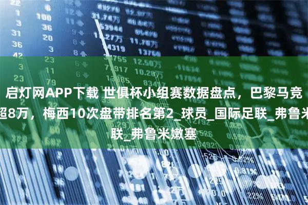 启灯网APP下载 世俱杯小组赛数据盘点，巴黎马竞观众超8万，梅西10次盘带排名第2_球员_国际足联_弗鲁米嫩塞