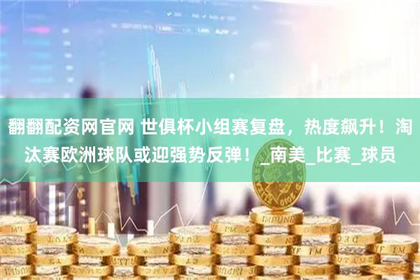 翻翻配资网官网 世俱杯小组赛复盘，热度飙升！淘汰赛欧洲球队或迎强势反弹！_南美_比赛_球员