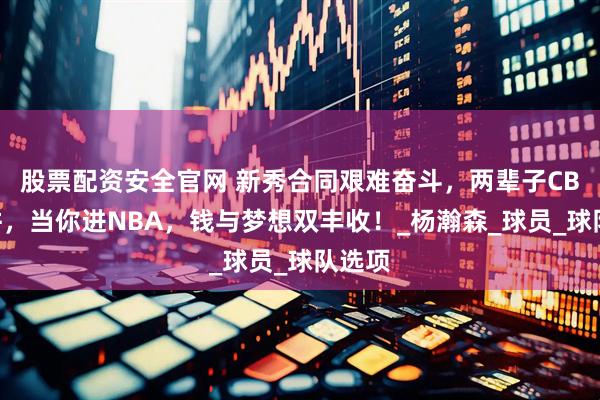 股票配资安全官网 新秀合同艰难奋斗，两辈子CBA打拼，当你进NBA，钱与梦想双丰收！_杨瀚森_球员_球队选项