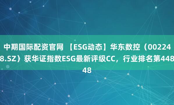 中期国际配资官网 【ESG动态】华东数控（002248.SZ）获华证指数ESG最新评级CC，行业排名第448