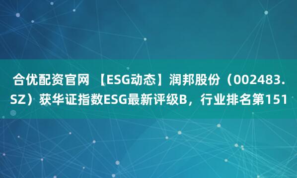 合优配资官网 【ESG动态】润邦股份（002483.SZ）获华证指数ESG最新评级B，行业排名第151