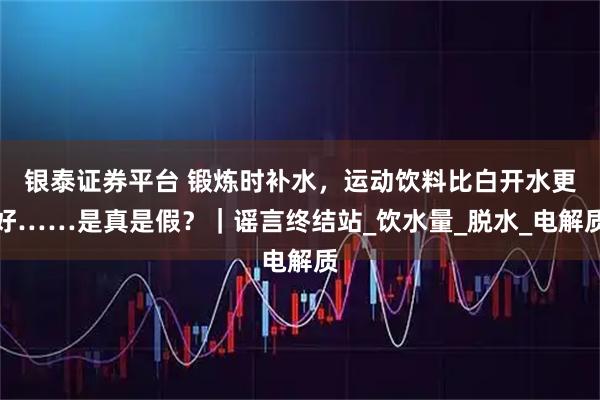 银泰证券平台 锻炼时补水，运动饮料比白开水更好……是真是假？｜谣言终结站_饮水量_脱水_电解质