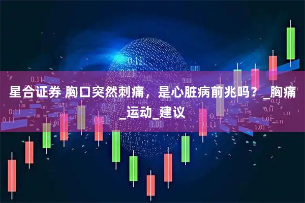 星合证券 胸口突然刺痛，是心脏病前兆吗？_胸痛_运动_建议