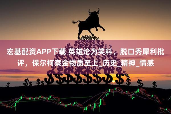 宏基配资APP下载 英雄沦为笑料,脱口秀犀利批评,保尔柯察金物质至上_历史_精神_情感
