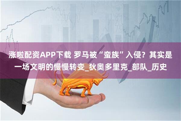 涨啦配资APP下载 罗马被“蛮族”入侵？其实是一场文明的慢慢转变_狄奥多里克_部队_历史