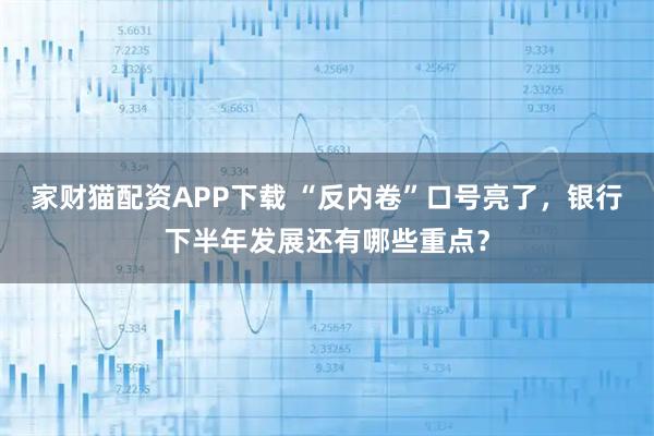 家财猫配资APP下载 “反内卷”口号亮了，银行下半年发展还有哪些重点？