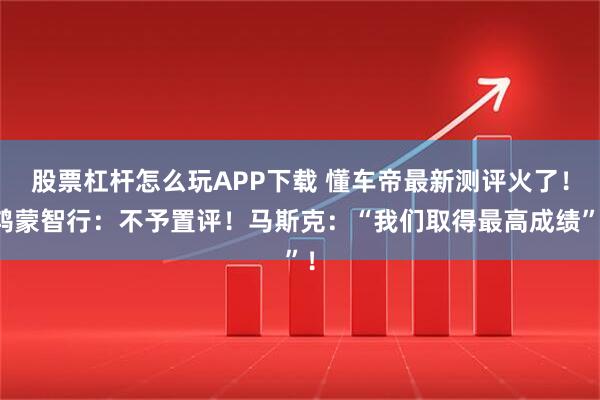 股票杠杆怎么玩APP下载 懂车帝最新测评火了！鸿蒙智行：不予置评！马斯克：“我们取得最高成绩”！
