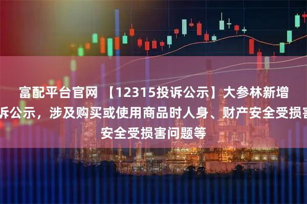 富配平台官网 【12315投诉公示】大参林新增14件投诉公示，涉及购买或使用商品时人身、财产安全受损害问题等