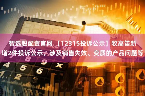 智选股配资官网 【12315投诉公示】牧高笛新增2件投诉公示，涉及销售失效、变质的产品问题等
