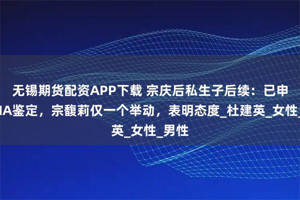 无锡期货配资APP下载 宗庆后私生子后续：已申请DNA鉴定，宗馥莉仅一个举动，表明态度_杜建英_女性_男性