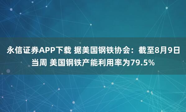 永信证券APP下载 据美国钢铁协会：截至8月9日当周 美国钢铁产能利用率为79.5%