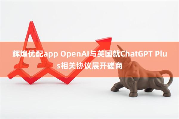 辉煌优配app OpenAI与英国就ChatGPT Plus相关协议展开磋商