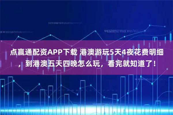 点赢通配资APP下载 港澳游玩5天4夜花费明细，到港澳五天四晚怎么玩，看完就知道了！