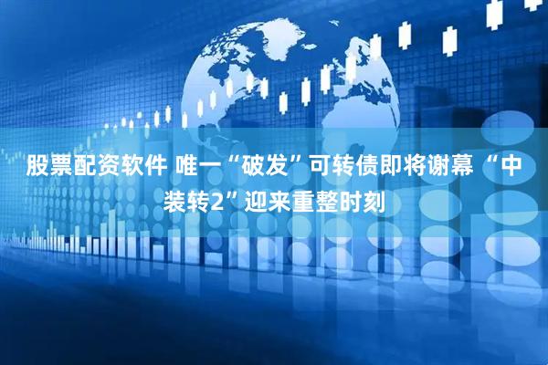 股票配资软件 唯一“破发”可转债即将谢幕 “中装转2”迎来重整时刻
