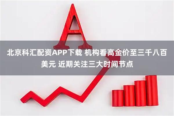 北京科汇配资APP下载 机构看高金价至三千八百美元 近期关注三大时间节点