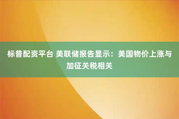 标普配资平台 美联储报告显示：美国物价上涨与加征关税相关