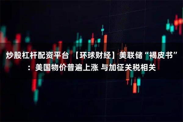 炒股杠杆配资平台 【环球财经】美联储“褐皮书”:美国物价普遍上涨 与加征关税相关