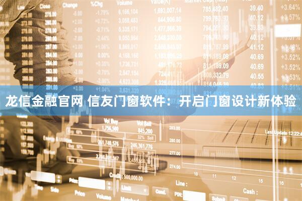 龙信金融官网 信友门窗软件:开启门窗设计新体验