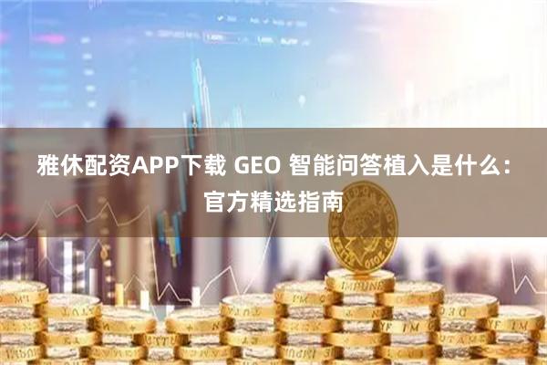 雅休配资APP下载 GEO 智能问答植入是什么：官方精选指南