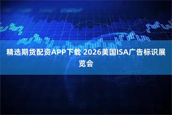 精选期货配资APP下载 2026美国ISA广告标识展览会