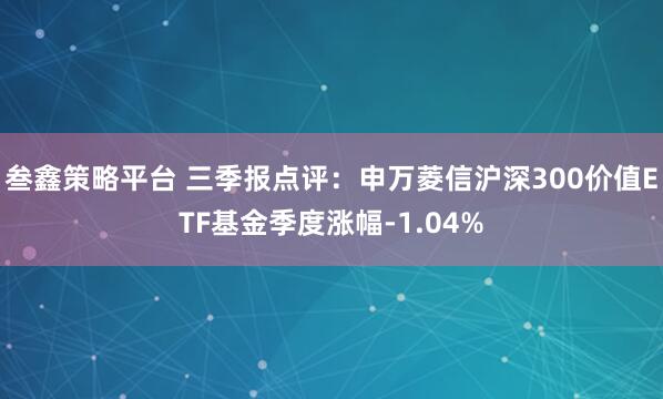 叁鑫策略平台 三季报点评：申万菱信沪深300价值ETF基金季度涨幅-1.04%