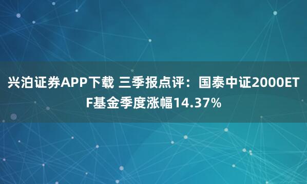 兴泊证券APP下载 三季报点评:国泰中证2000ETF基金季度涨幅14.37%