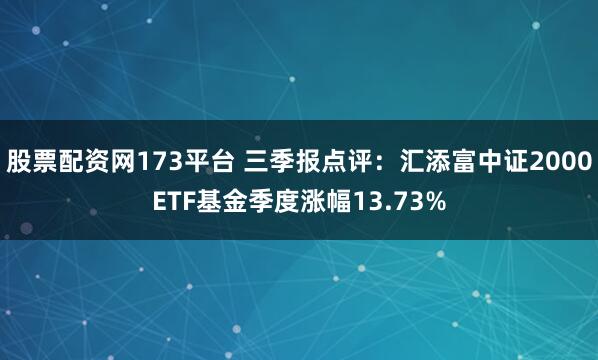 股票配资网173平台 三季报点评:汇添富中证2000ETF基金季度涨幅13.73%