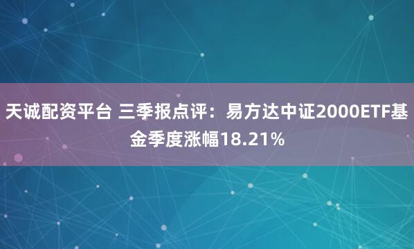 天诚配资平台 三季报点评：易方达中证2000ETF基金季度涨幅18.21%
